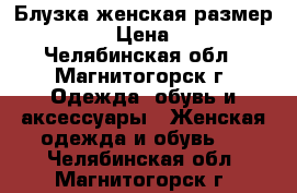 Блузка женская размер 44-46 › Цена ­ 150 - Челябинская обл., Магнитогорск г. Одежда, обувь и аксессуары » Женская одежда и обувь   . Челябинская обл.,Магнитогорск г.